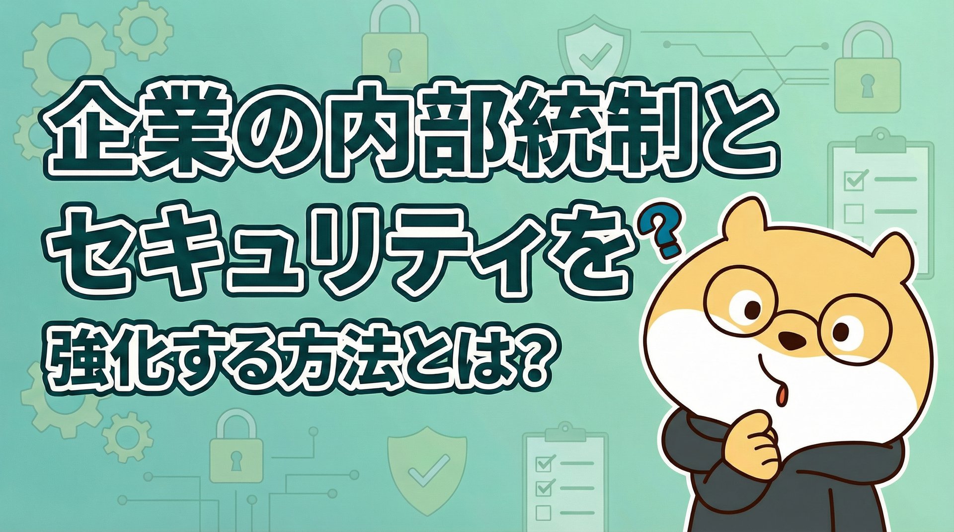 企業の内部統制とセキュリティを強化する方法とは？