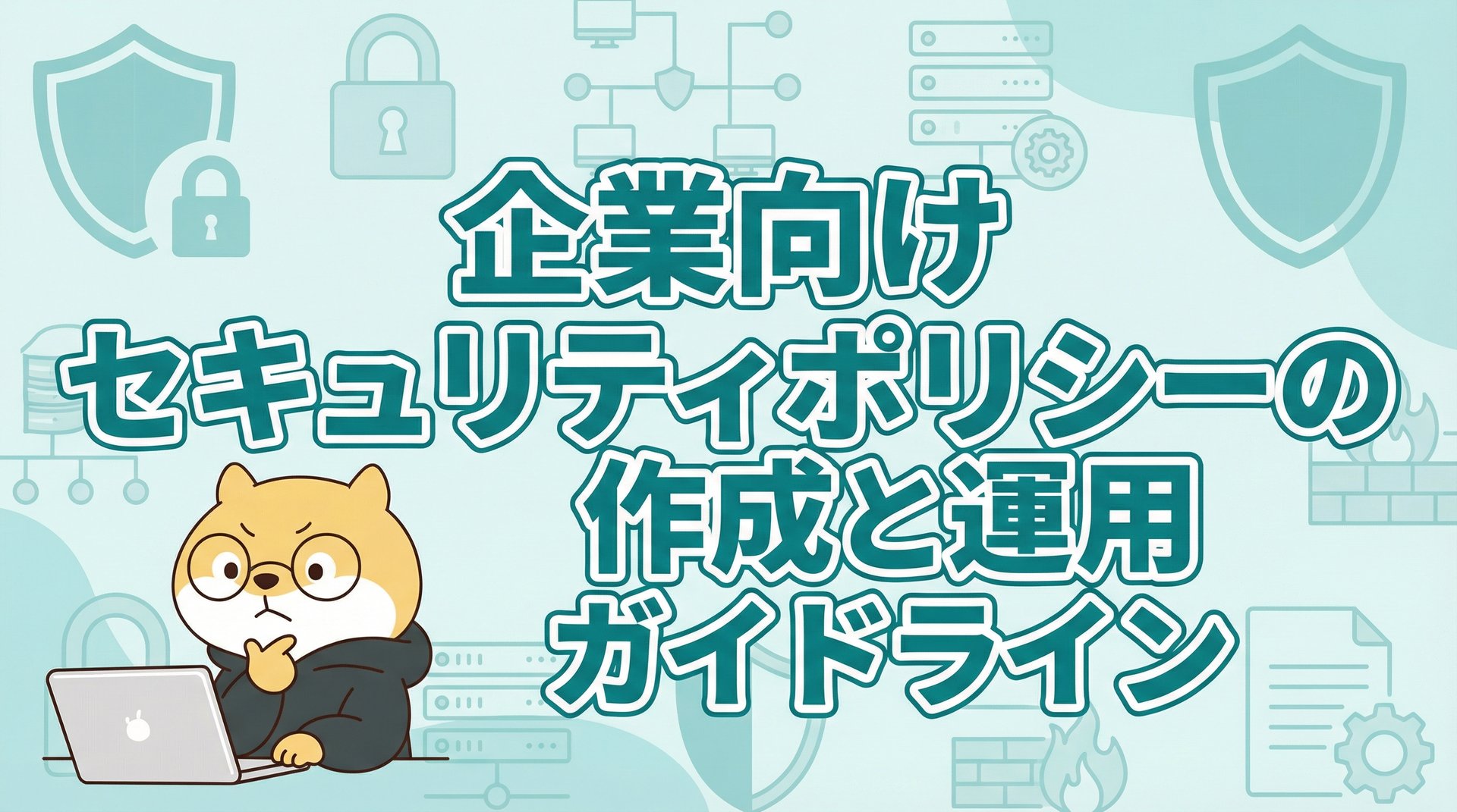 企業向けセキュリティポリシーの作成と運用ガイドライン